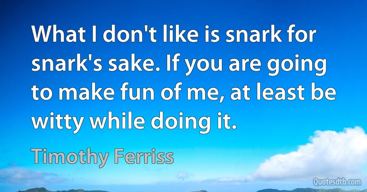 What I don't like is snark for snark's sake. If you are going to make fun of me, at least be witty while doing it. (Timothy Ferriss)