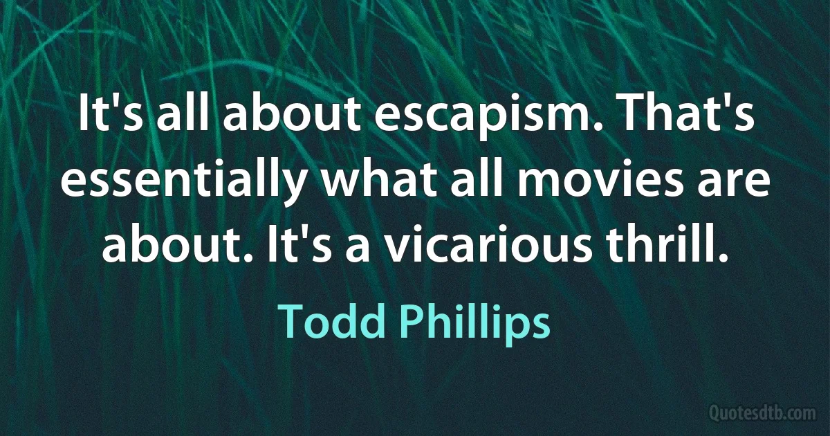 It's all about escapism. That's essentially what all movies are about. It's a vicarious thrill. (Todd Phillips)