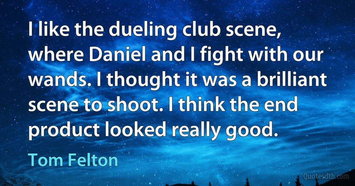 I like the dueling club scene, where Daniel and I fight with our wands. I thought it was a brilliant scene to shoot. I think the end product looked really good. (Tom Felton)