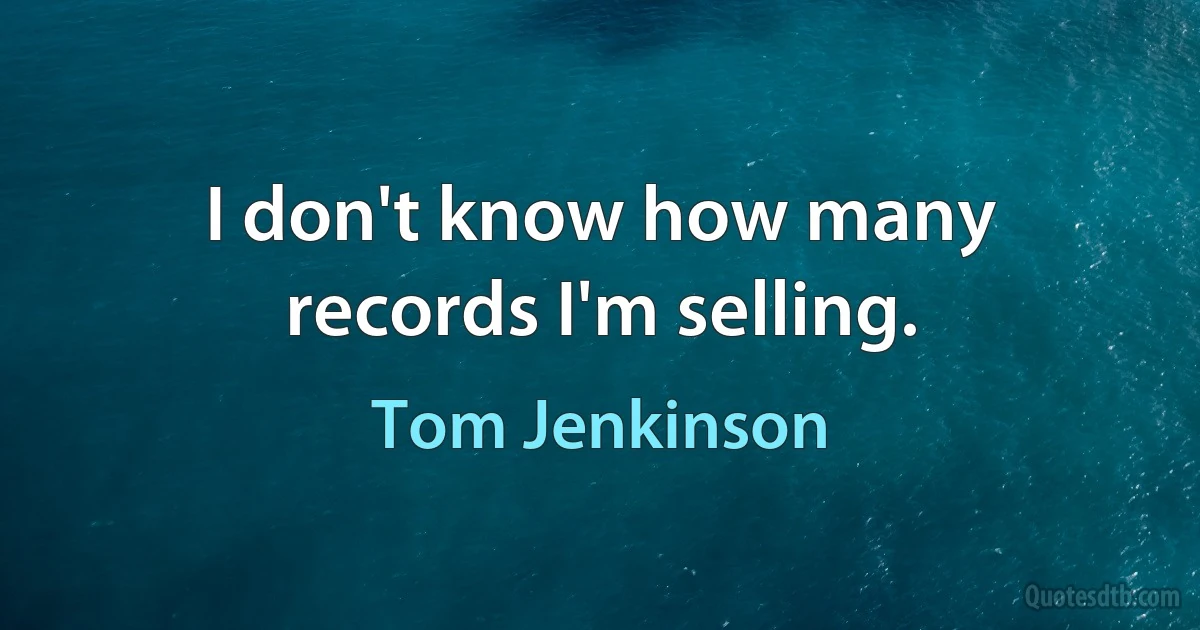 I don't know how many records I'm selling. (Tom Jenkinson)