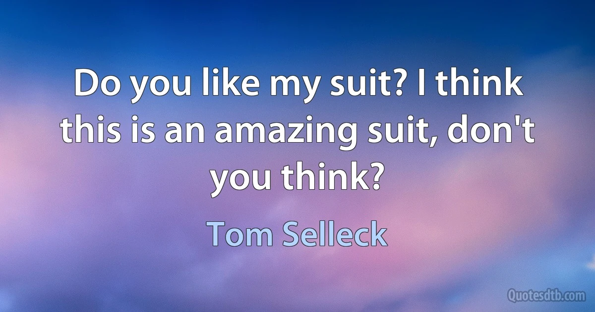 Do you like my suit? I think this is an amazing suit, don't you think? (Tom Selleck)