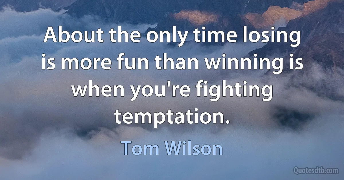 About the only time losing is more fun than winning is when you're fighting temptation. (Tom Wilson)