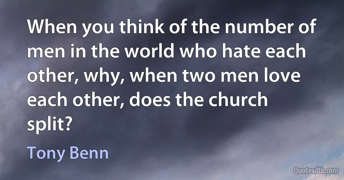 When you think of the number of men in the world who hate each other, why, when two men love each other, does the church split? (Tony Benn)