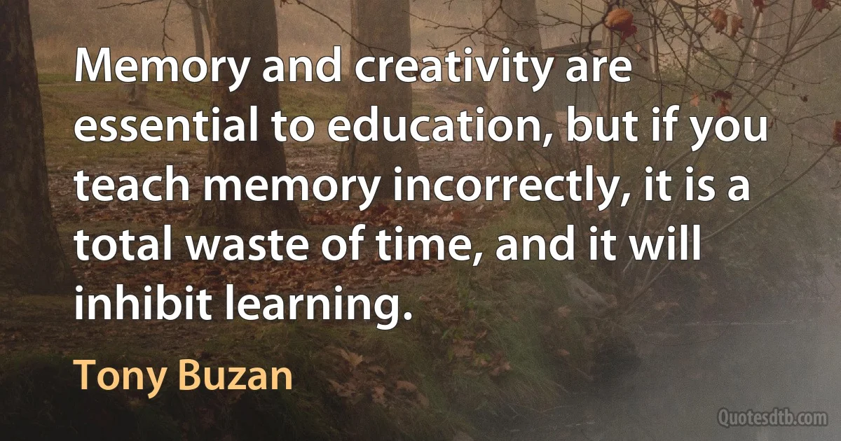 Memory and creativity are essential to education, but if you teach memory incorrectly, it is a total waste of time, and it will inhibit learning. (Tony Buzan)