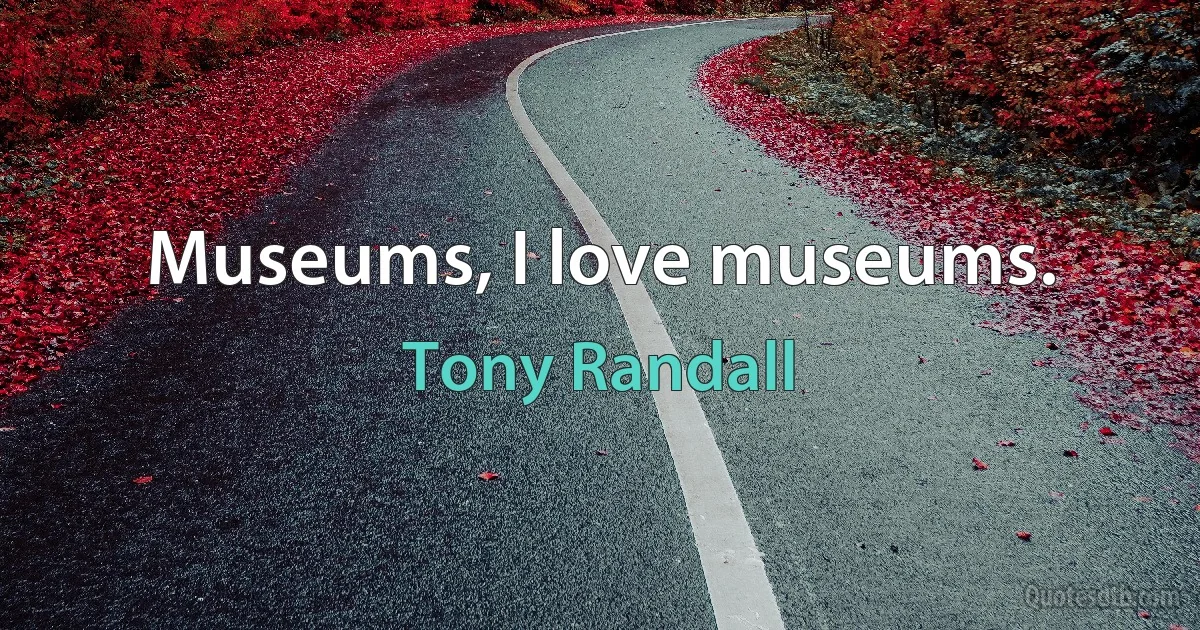 Museums, I love museums. (Tony Randall)