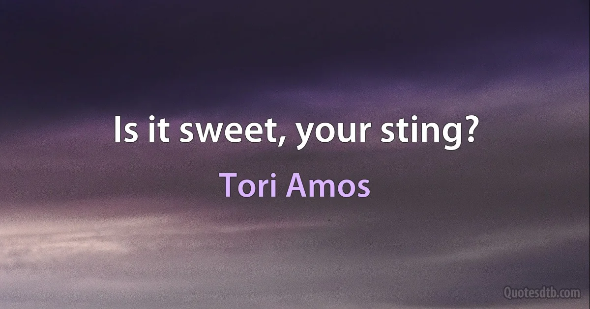 Is it sweet, your sting? (Tori Amos)