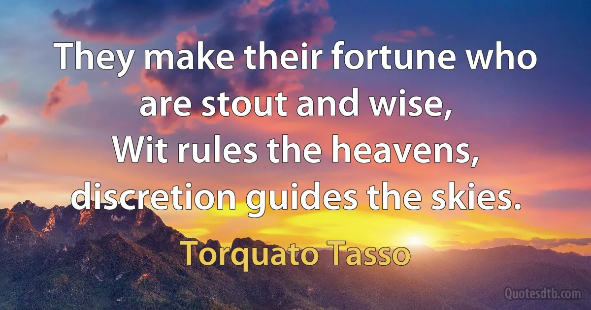 They make their fortune who are stout and wise,
Wit rules the heavens, discretion guides the skies. (Torquato Tasso)