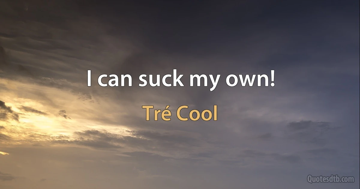 I can suck my own! (Tré Cool)