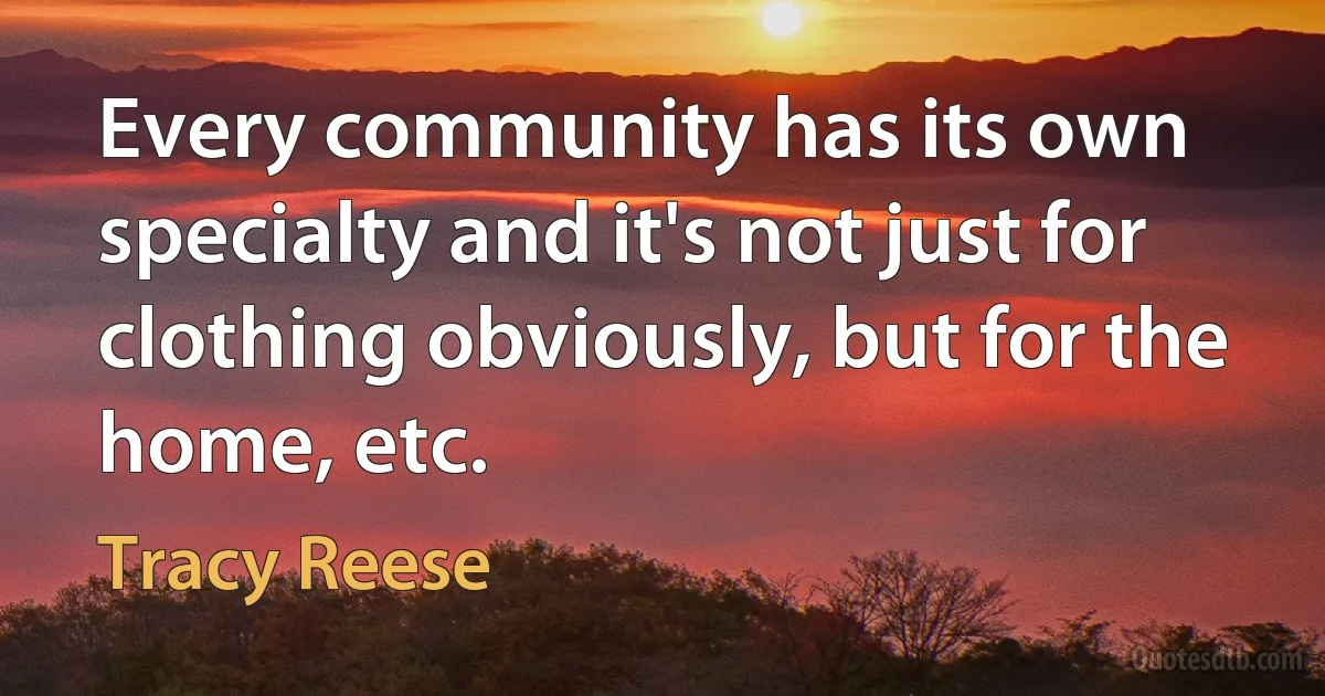 Every community has its own specialty and it's not just for clothing obviously, but for the home, etc. (Tracy Reese)