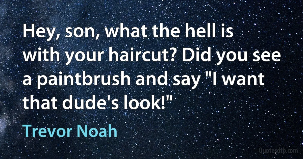 Hey, son, what the hell is with your haircut? Did you see a paintbrush and say "I want that dude's look!" (Trevor Noah)