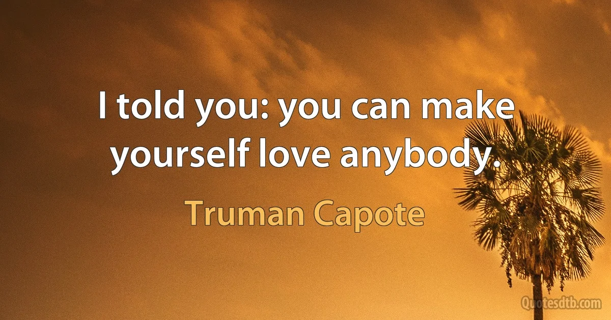 I told you: you can make yourself love anybody. (Truman Capote)