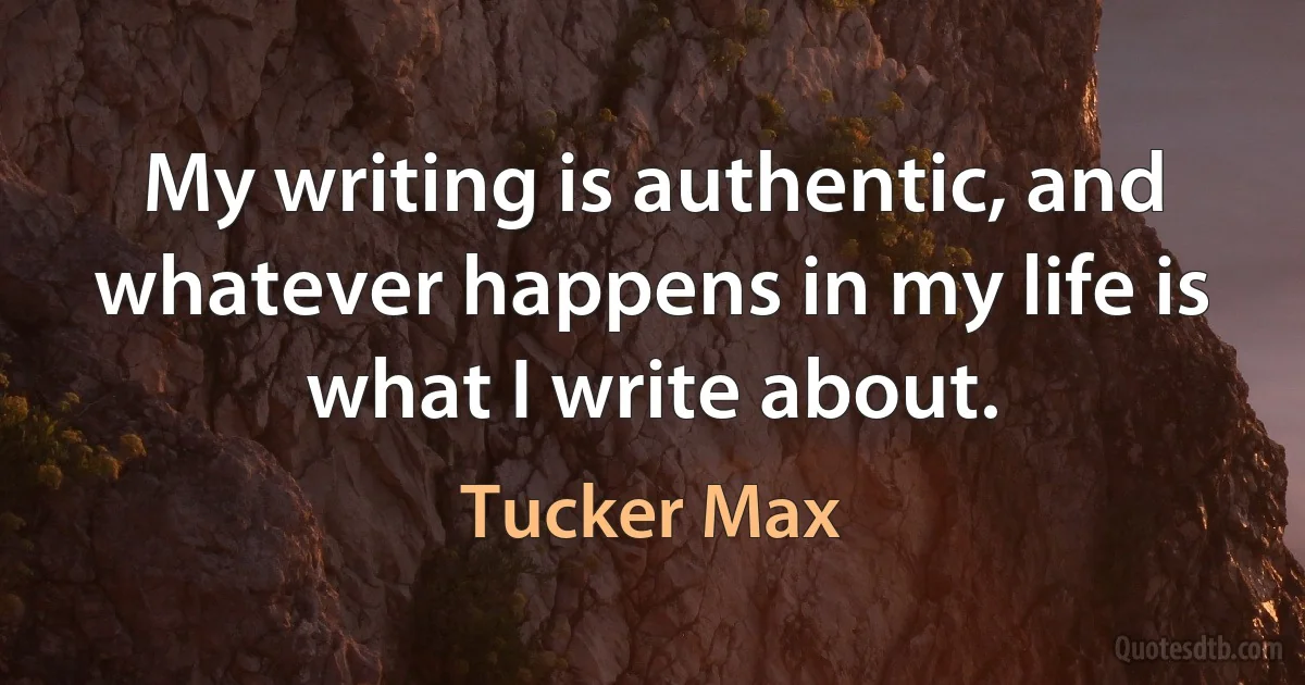 My writing is authentic, and whatever happens in my life is what I write about. (Tucker Max)