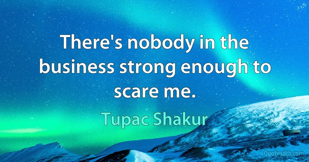 There's nobody in the business strong enough to scare me. (Tupac Shakur)