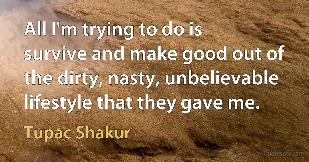 All I'm trying to do is survive and make good out of the dirty, nasty, unbelievable lifestyle that they gave me. (Tupac Shakur)