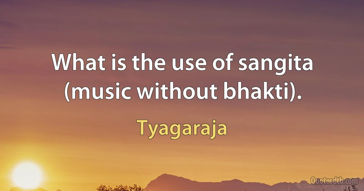 What is the use of sangita (music without bhakti). (Tyagaraja)