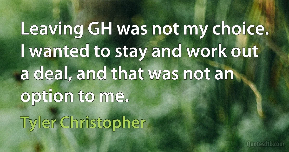 Leaving GH was not my choice. I wanted to stay and work out a deal, and that was not an option to me. (Tyler Christopher)