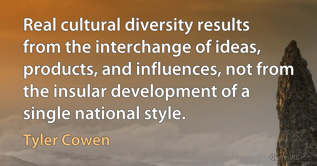 Real cultural diversity results from the interchange of ideas, products, and influences, not from the insular development of a single national style. (Tyler Cowen)