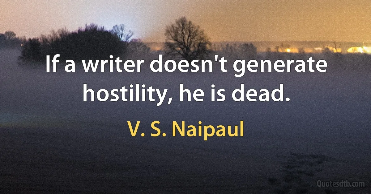 If a writer doesn't generate hostility, he is dead. (V. S. Naipaul)