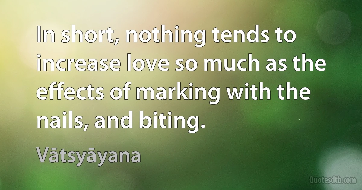 In short, nothing tends to increase love so much as the effects of marking with the nails, and biting. (Vātsyāyana)