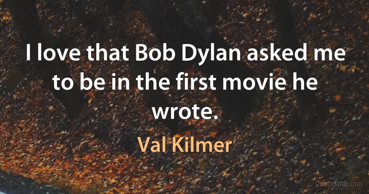 I love that Bob Dylan asked me to be in the first movie he wrote. (Val Kilmer)