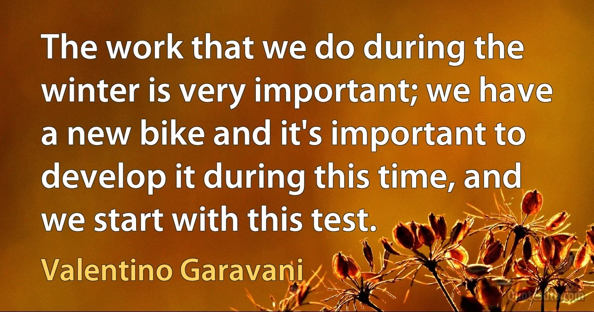 The work that we do during the winter is very important; we have a new bike and it's important to develop it during this time, and we start with this test. (Valentino Garavani)