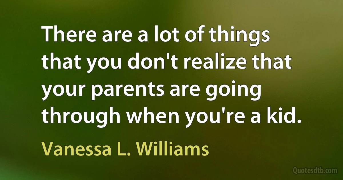 There are a lot of things that you don't realize that your parents are going through when you're a kid. (Vanessa L. Williams)