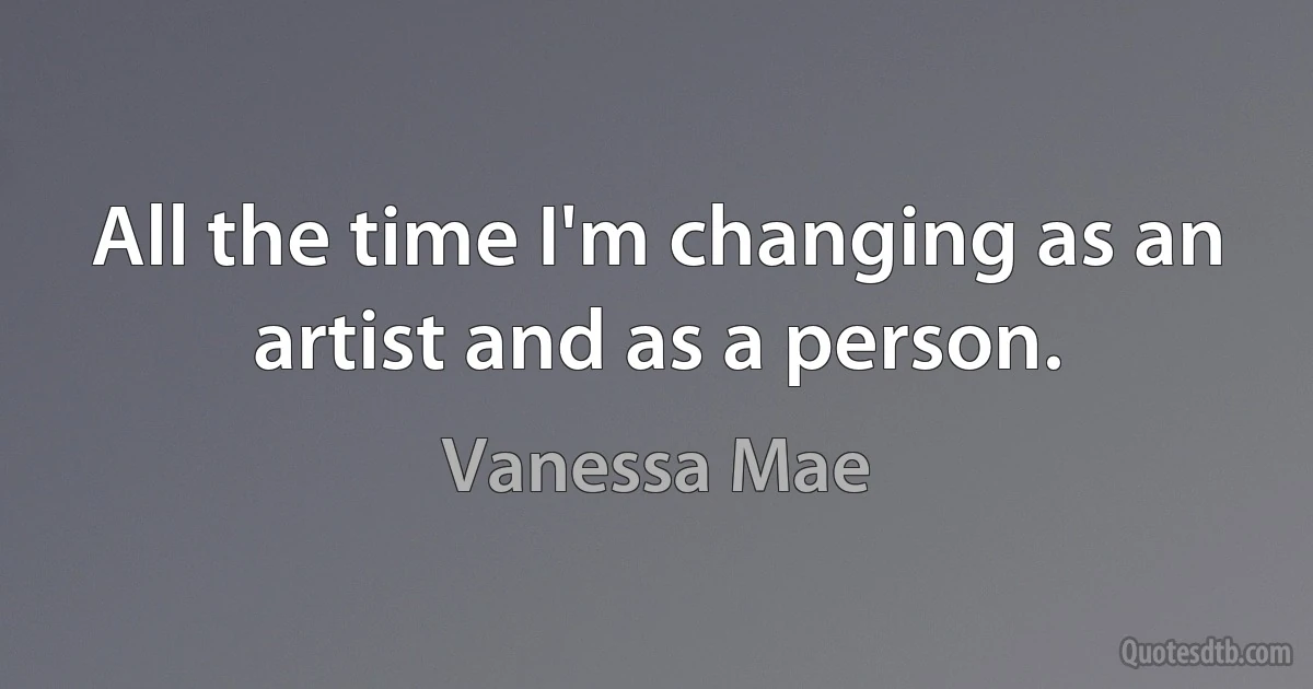 All the time I'm changing as an artist and as a person. (Vanessa Mae)