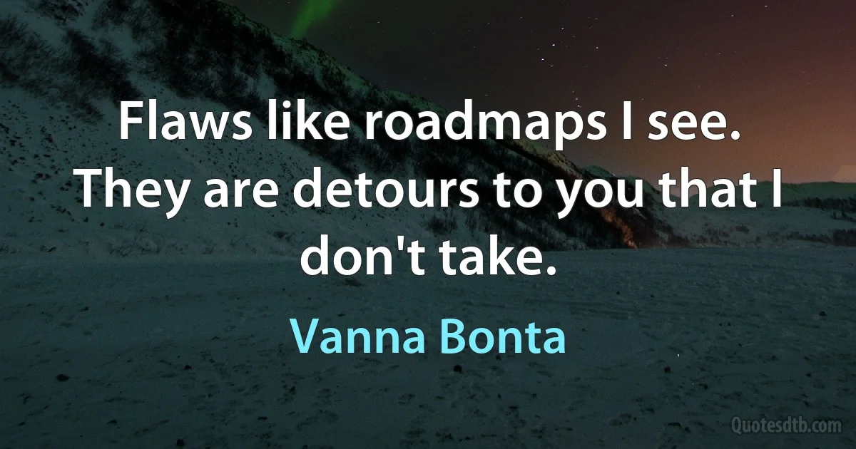 Flaws like roadmaps I see. They are detours to you that I don't take. (Vanna Bonta)