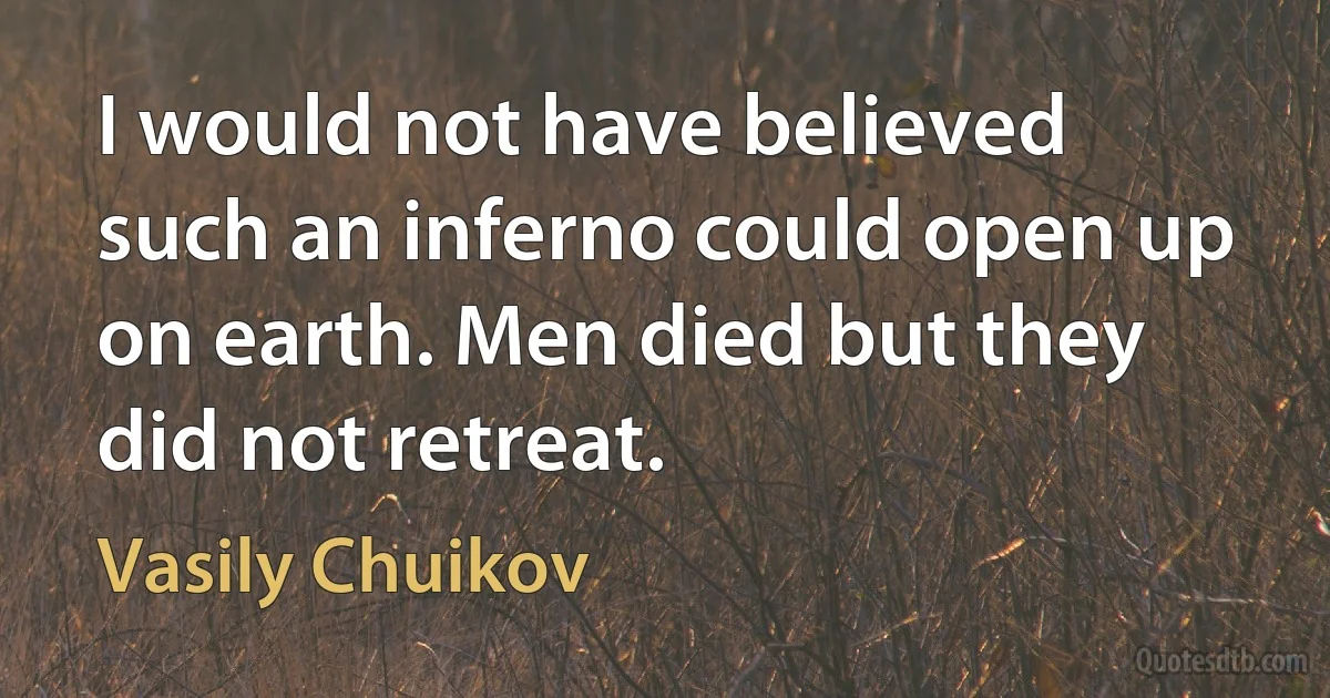 I would not have believed such an inferno could open up on earth. Men died but they did not retreat. (Vasily Chuikov)