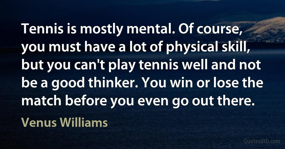 Tennis is mostly mental. Of course, you must have a lot of physical skill, but you can't play tennis well and not be a good thinker. You win or lose the match before you even go out there. (Venus Williams)