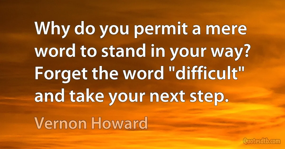 Why do you permit a mere word to stand in your way? Forget the word "difficult" and take your next step. (Vernon Howard)