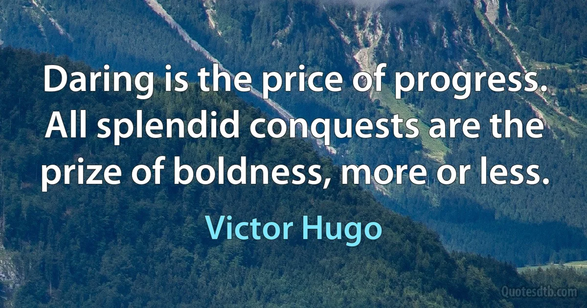 Daring is the price of progress. All splendid conquests are the prize of boldness, more or less. (Victor Hugo)