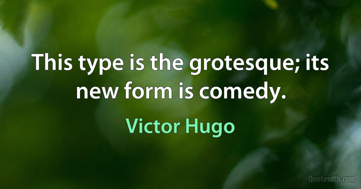 This type is the grotesque; its new form is comedy. (Victor Hugo)