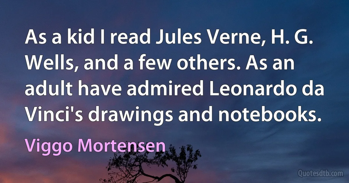 As a kid I read Jules Verne, H. G. Wells, and a few others. As an adult have admired Leonardo da Vinci's drawings and notebooks. (Viggo Mortensen)