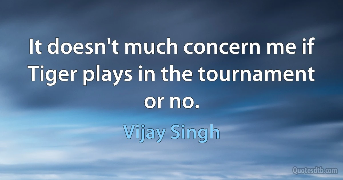 It doesn't much concern me if Tiger plays in the tournament or no. (Vijay Singh)