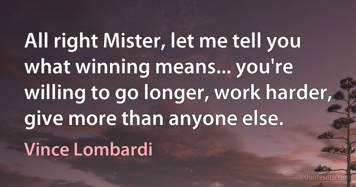 All right Mister, let me tell you what winning means... you're willing to go longer, work harder, give more than anyone else. (Vince Lombardi)