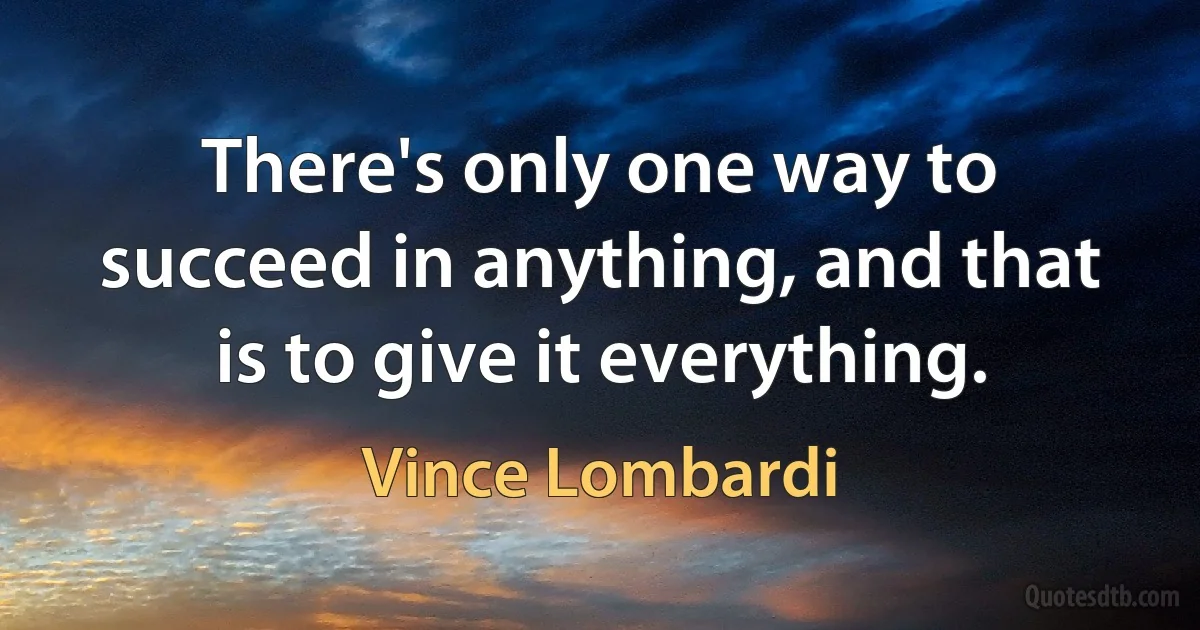 There's only one way to succeed in anything, and that is to give it everything. (Vince Lombardi)