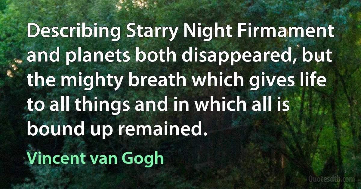 Describing Starry Night Firmament and planets both disappeared, but the mighty breath which gives life to all things and in which all is bound up remained. (Vincent van Gogh)