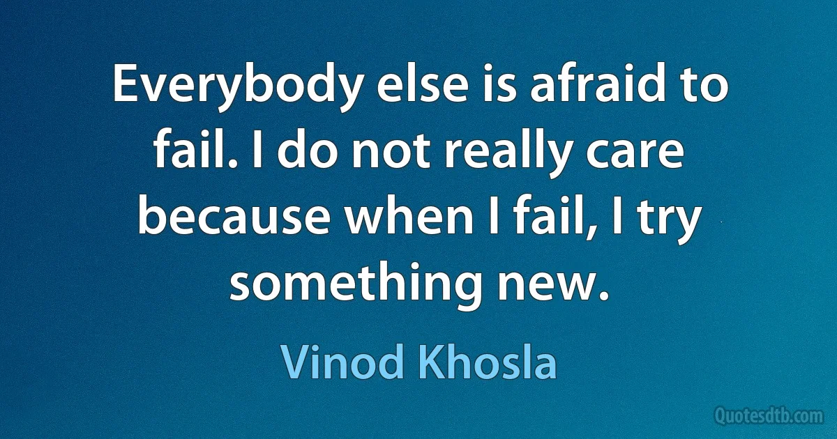 Everybody else is afraid to fail. I do not really care because when I fail, I try something new. (Vinod Khosla)