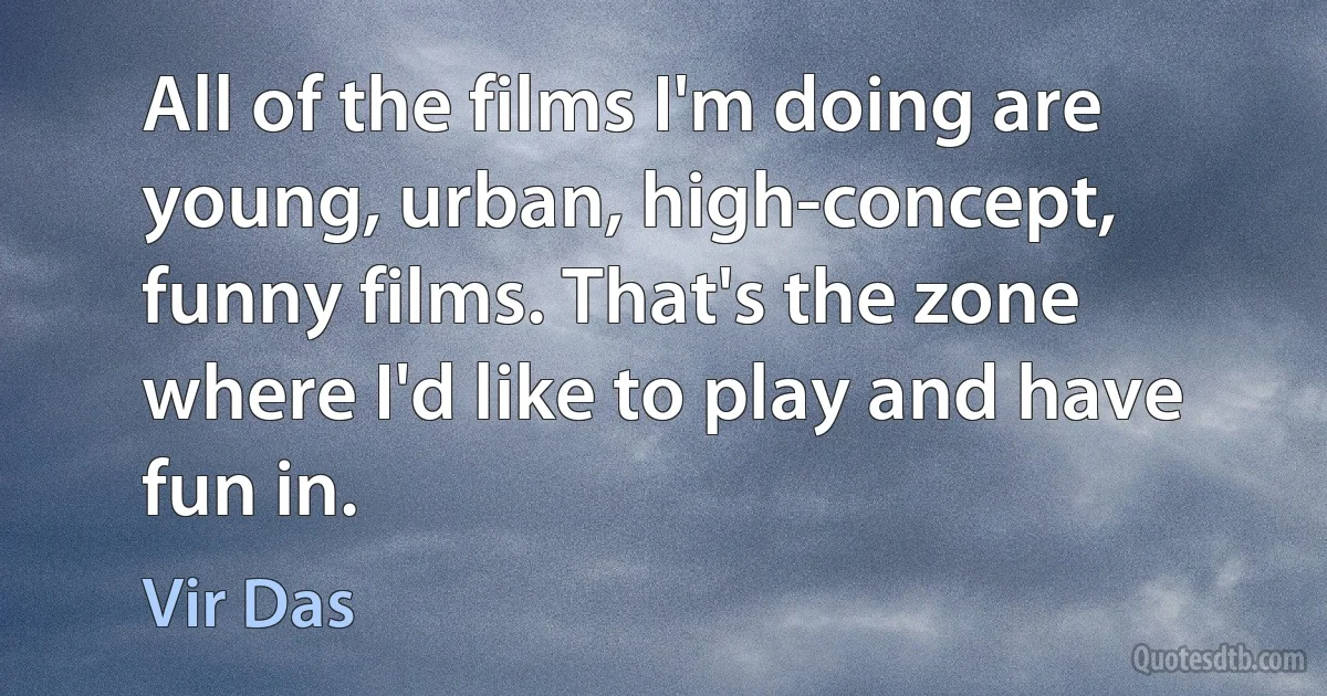 All of the films I'm doing are young, urban, high-concept, funny films. That's the zone where I'd like to play and have fun in. (Vir Das)