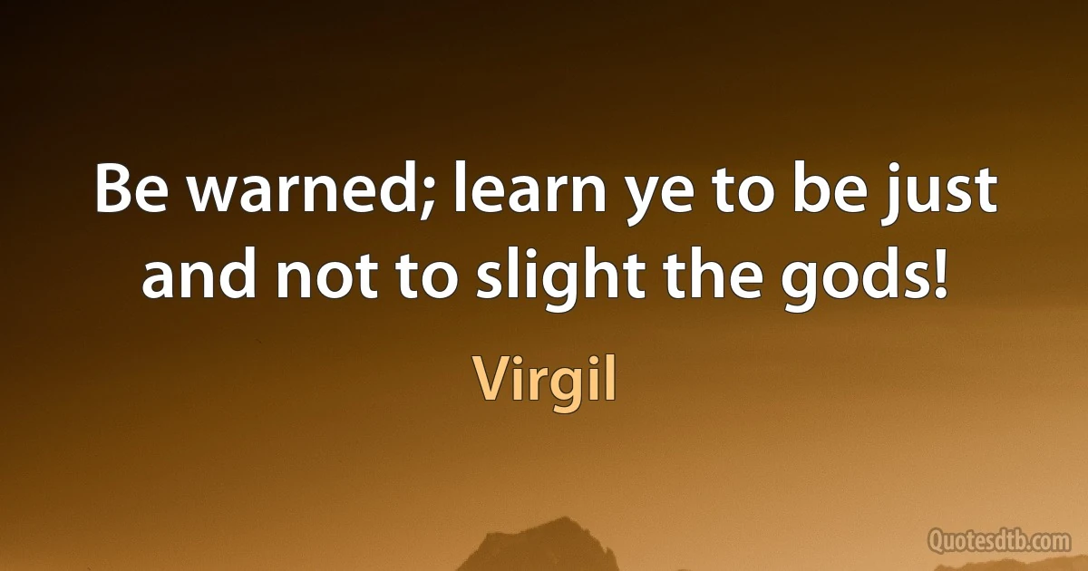 Be warned; learn ye to be just and not to slight the gods! (Virgil)