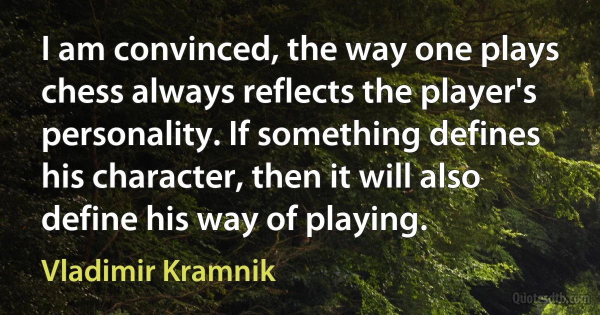 I am convinced, the way one plays chess always reflects the player's personality. If something defines his character, then it will also define his way of playing. (Vladimir Kramnik)