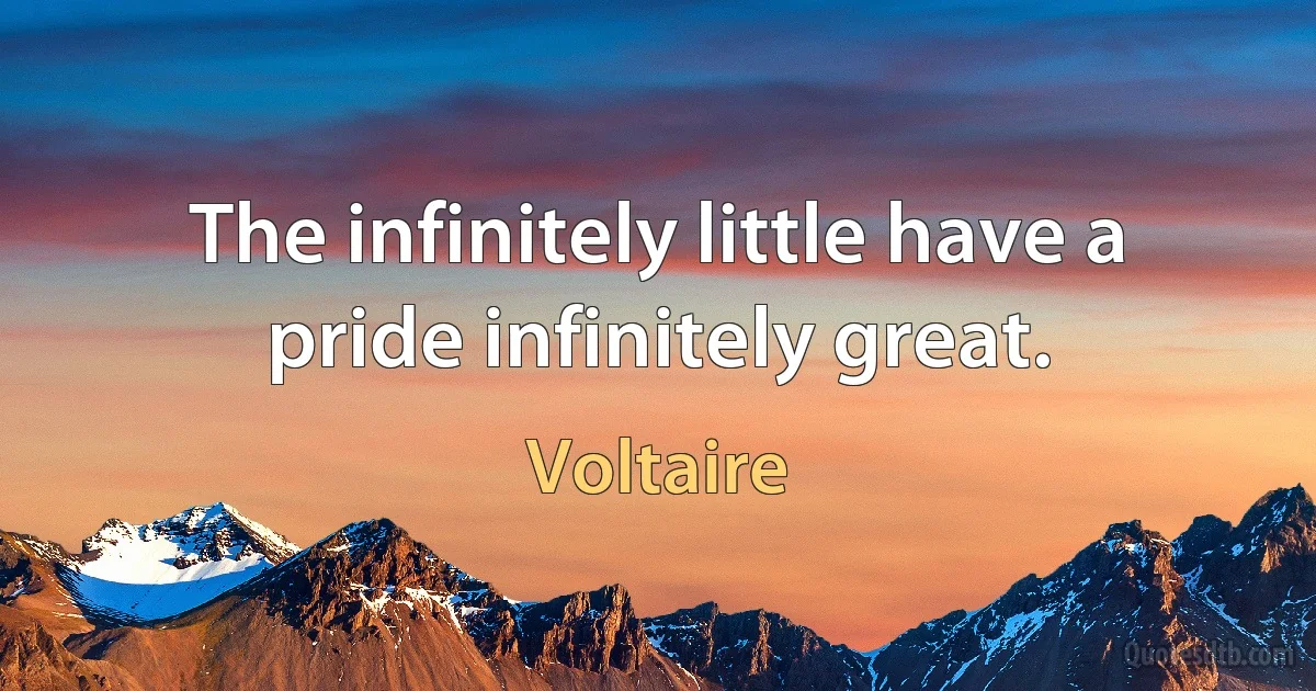 The infinitely little have a pride infinitely great. (Voltaire)