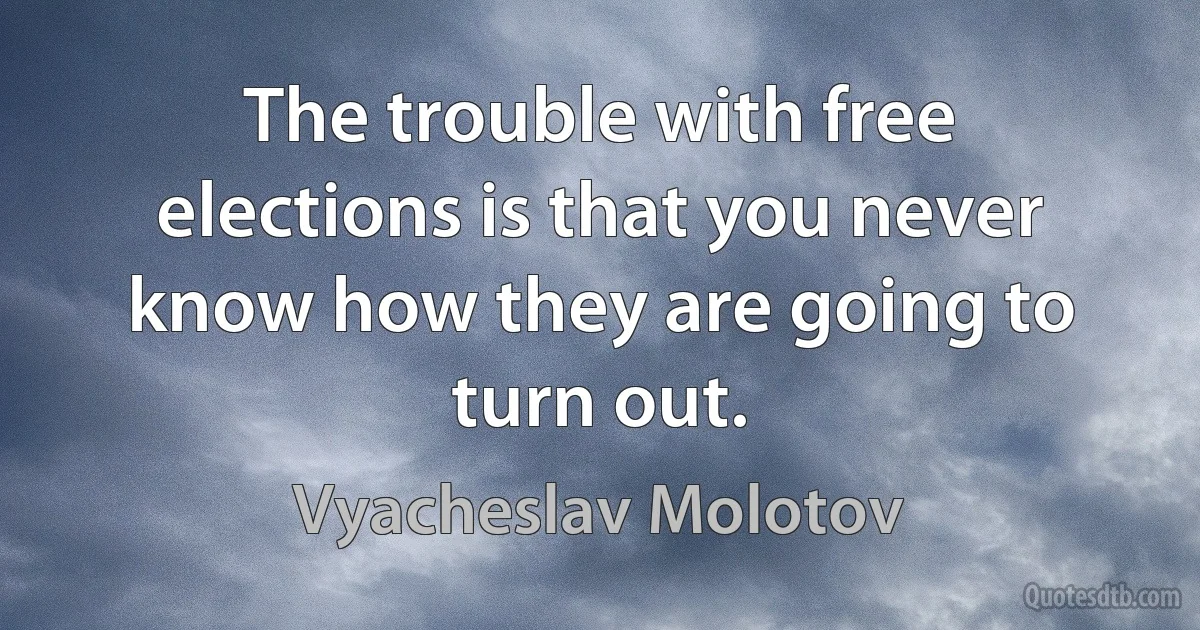 The trouble with free elections is that you never know how they are going to turn out. (Vyacheslav Molotov)