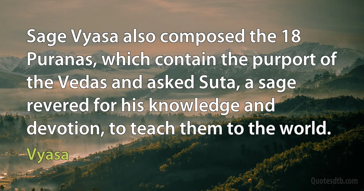 Sage Vyasa also composed the 18 Puranas, which contain the purport of the Vedas and asked Suta, a sage revered for his knowledge and devotion, to teach them to the world. (Vyasa)