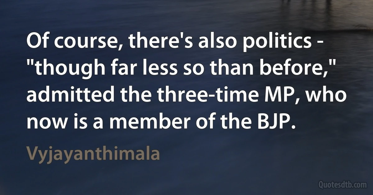 Of course, there's also politics - "though far less so than before," admitted the three-time MP, who now is a member of the BJP. (Vyjayanthimala)