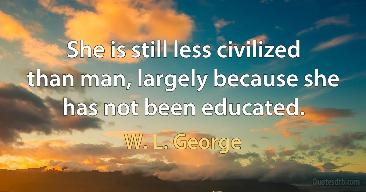 She is still less civilized than man, largely because she has not been educated. (W. L. George)