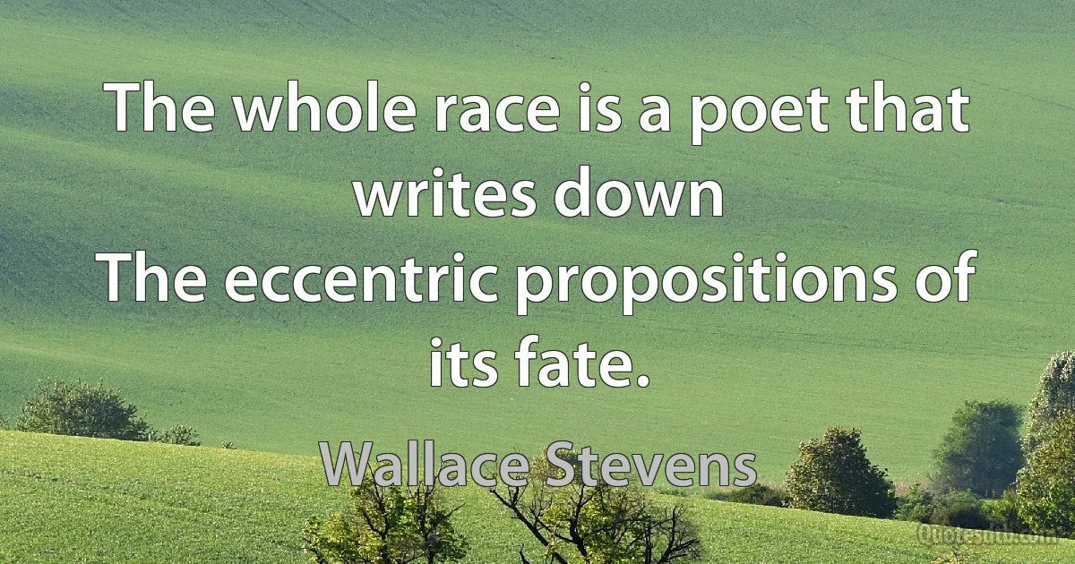 The whole race is a poet that writes down
The eccentric propositions of its fate. (Wallace Stevens)