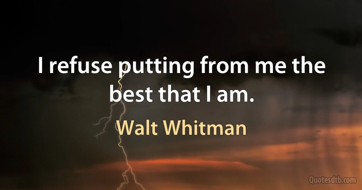 I refuse putting from me the best that I am. (Walt Whitman)