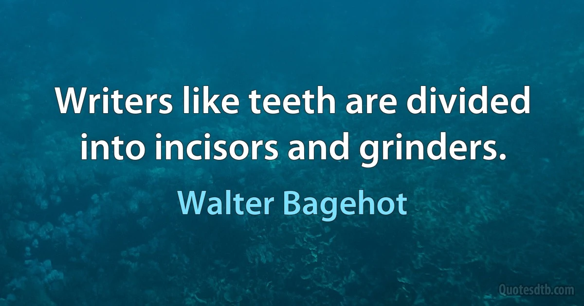 Writers like teeth are divided into incisors and grinders. (Walter Bagehot)